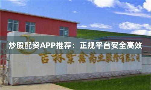 炒股配资APP推荐：正规平台安全高效