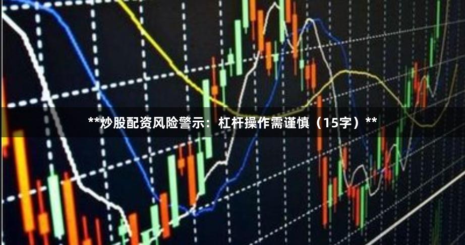 **炒股配资风险警示：杠杆操作需谨慎（15字）**