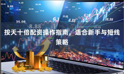 按天十倍配资操作指南，适合新手与短线策略