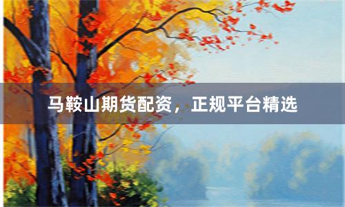 马鞍山期货配资，正规平台精选