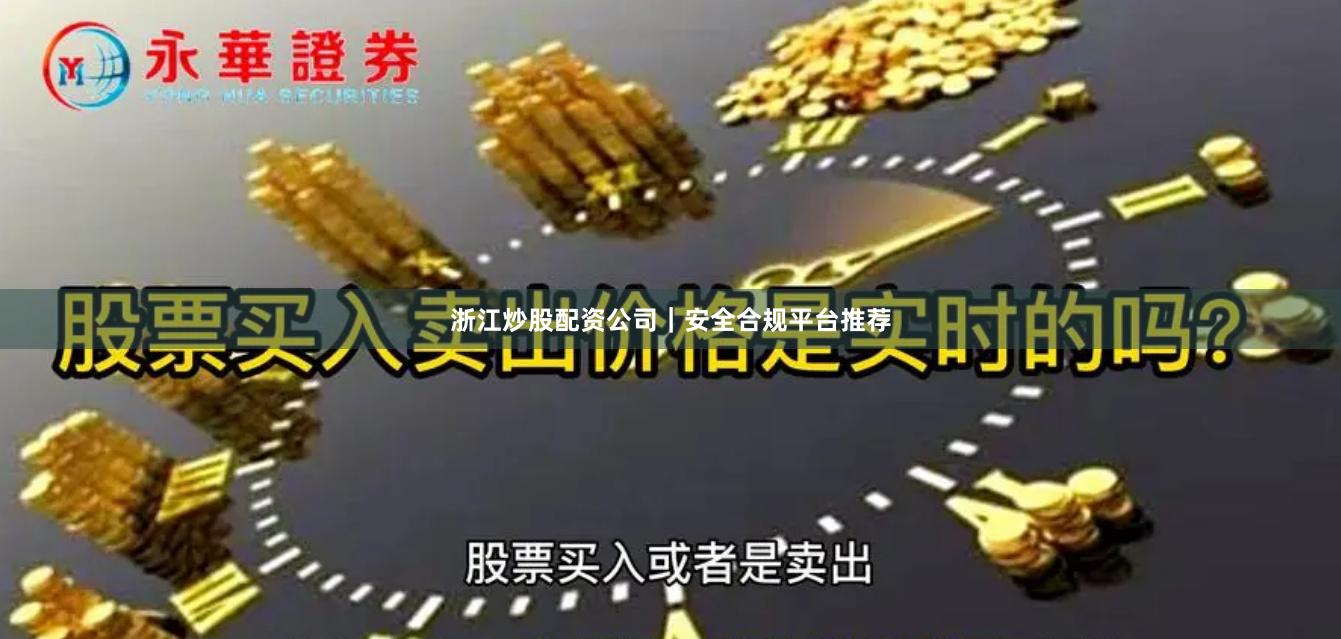 浙江炒股配资公司｜安全合规平台推荐