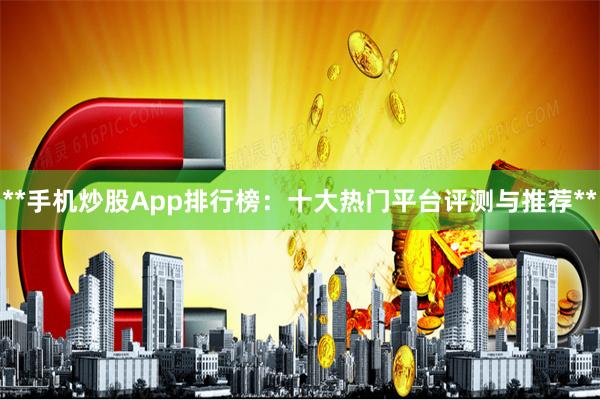 **手机炒股App排行榜：十大热门平台评测与推荐**