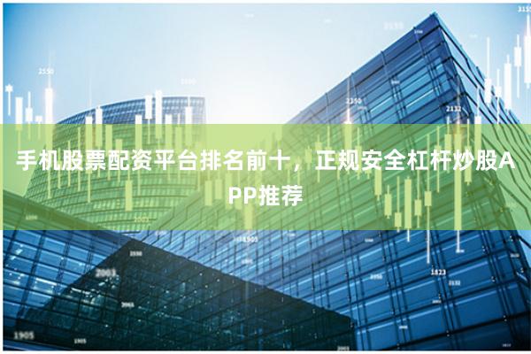 手机股票配资平台排名前十，正规安全杠杆炒股APP推荐