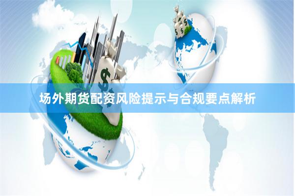 场外期货配资风险提示与合规要点解析