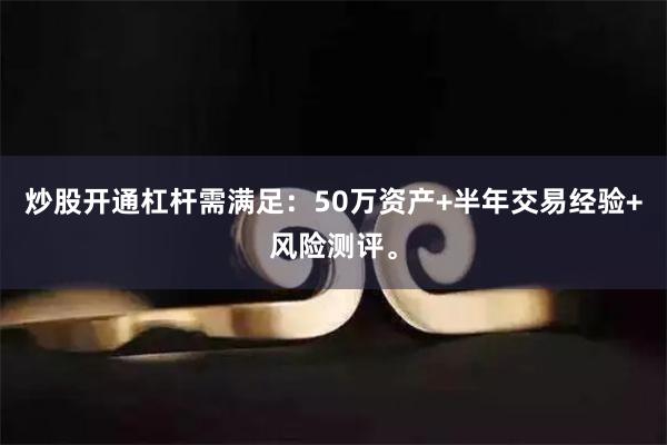炒股开通杠杆需满足：50万资产+半年交易经验+风险测评。