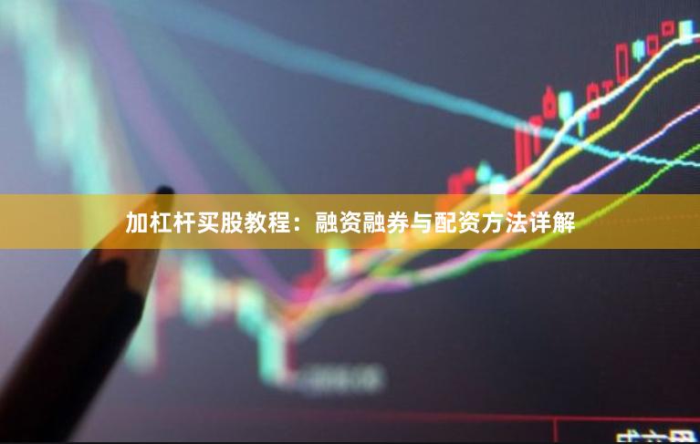加杠杆买股教程：融资融券与配资方法详解