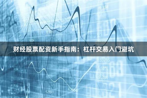 财经股票配资新手指南：杠杆交易入门避坑