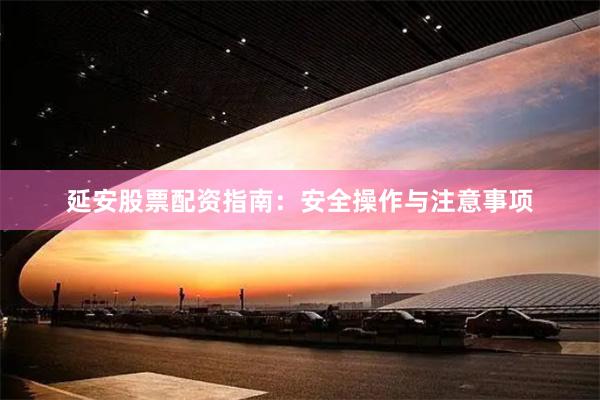 延安股票配资指南：安全操作与注意事项
